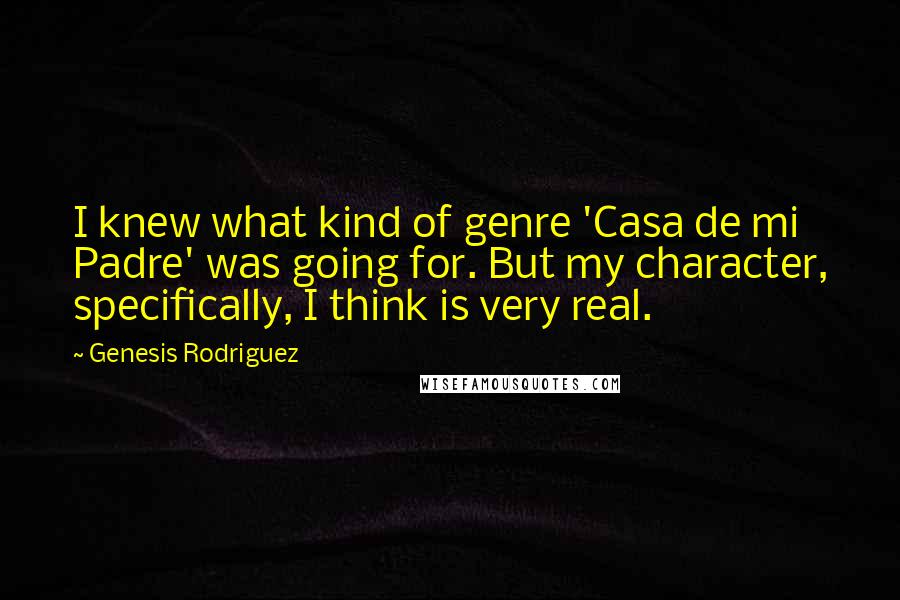 Genesis Rodriguez Quotes: I knew what kind of genre 'Casa de mi Padre' was going for. But my character, specifically, I think is very real.