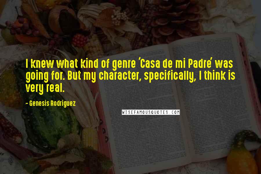 Genesis Rodriguez Quotes: I knew what kind of genre 'Casa de mi Padre' was going for. But my character, specifically, I think is very real.
