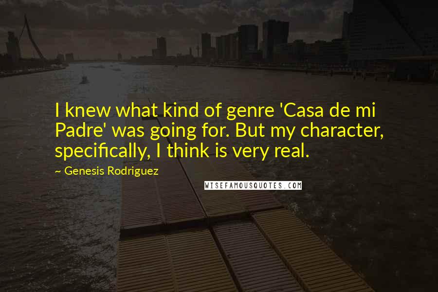 Genesis Rodriguez Quotes: I knew what kind of genre 'Casa de mi Padre' was going for. But my character, specifically, I think is very real.