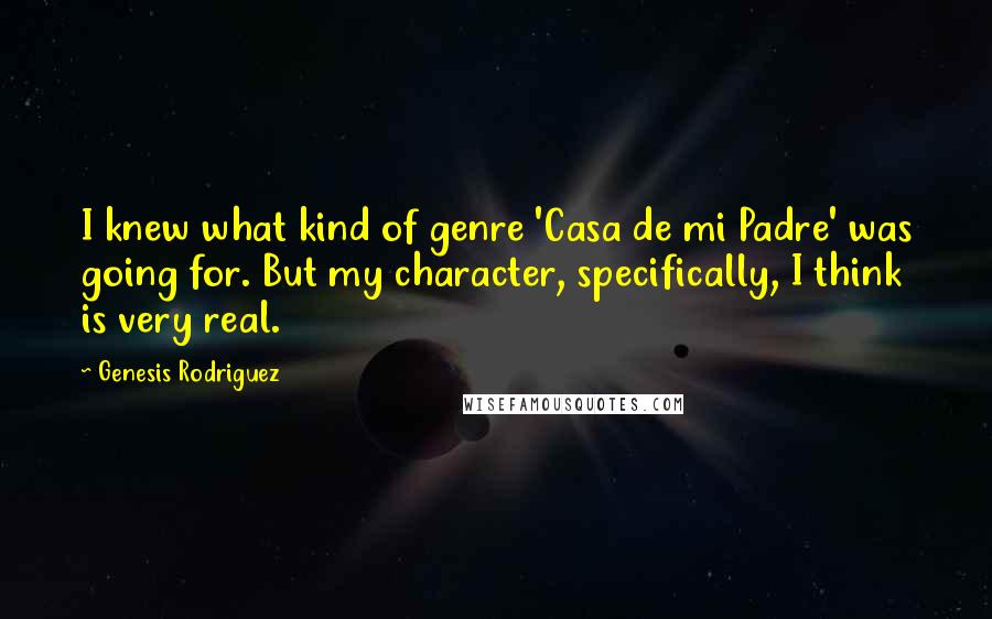 Genesis Rodriguez Quotes: I knew what kind of genre 'Casa de mi Padre' was going for. But my character, specifically, I think is very real.
