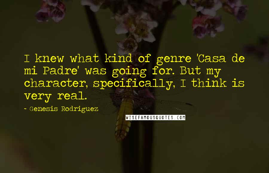 Genesis Rodriguez Quotes: I knew what kind of genre 'Casa de mi Padre' was going for. But my character, specifically, I think is very real.