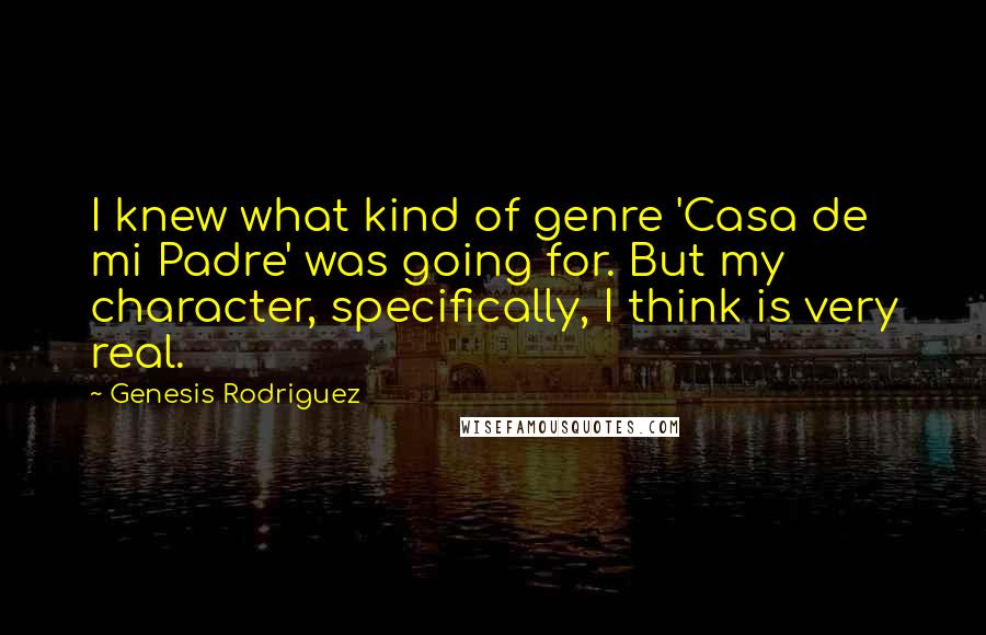 Genesis Rodriguez Quotes: I knew what kind of genre 'Casa de mi Padre' was going for. But my character, specifically, I think is very real.