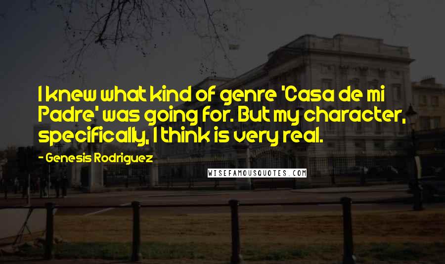Genesis Rodriguez Quotes: I knew what kind of genre 'Casa de mi Padre' was going for. But my character, specifically, I think is very real.