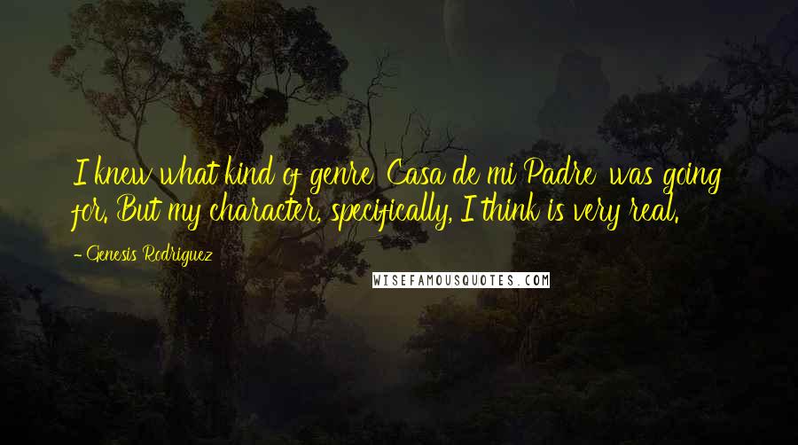 Genesis Rodriguez Quotes: I knew what kind of genre 'Casa de mi Padre' was going for. But my character, specifically, I think is very real.
