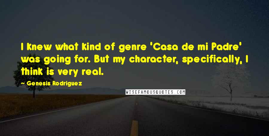 Genesis Rodriguez Quotes: I knew what kind of genre 'Casa de mi Padre' was going for. But my character, specifically, I think is very real.