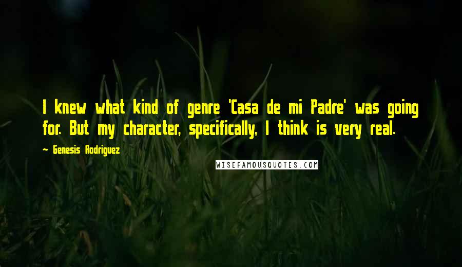 Genesis Rodriguez Quotes: I knew what kind of genre 'Casa de mi Padre' was going for. But my character, specifically, I think is very real.