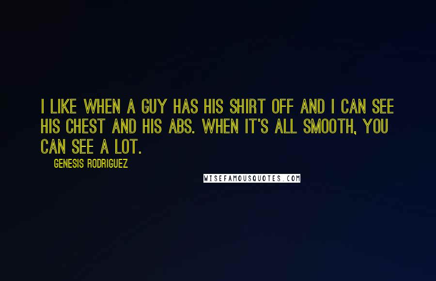 Genesis Rodriguez Quotes: I like when a guy has his shirt off and I can see his chest and his abs. When it's all smooth, you can see a lot.