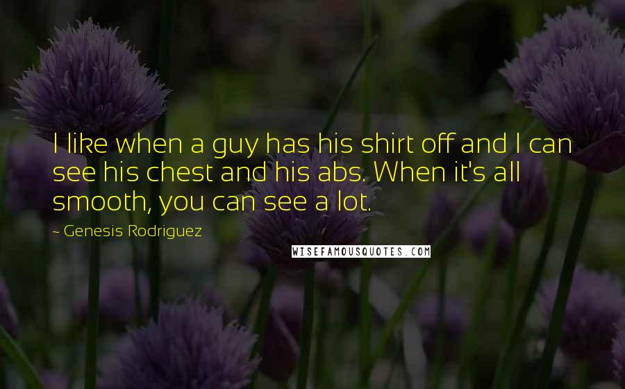 Genesis Rodriguez Quotes: I like when a guy has his shirt off and I can see his chest and his abs. When it's all smooth, you can see a lot.