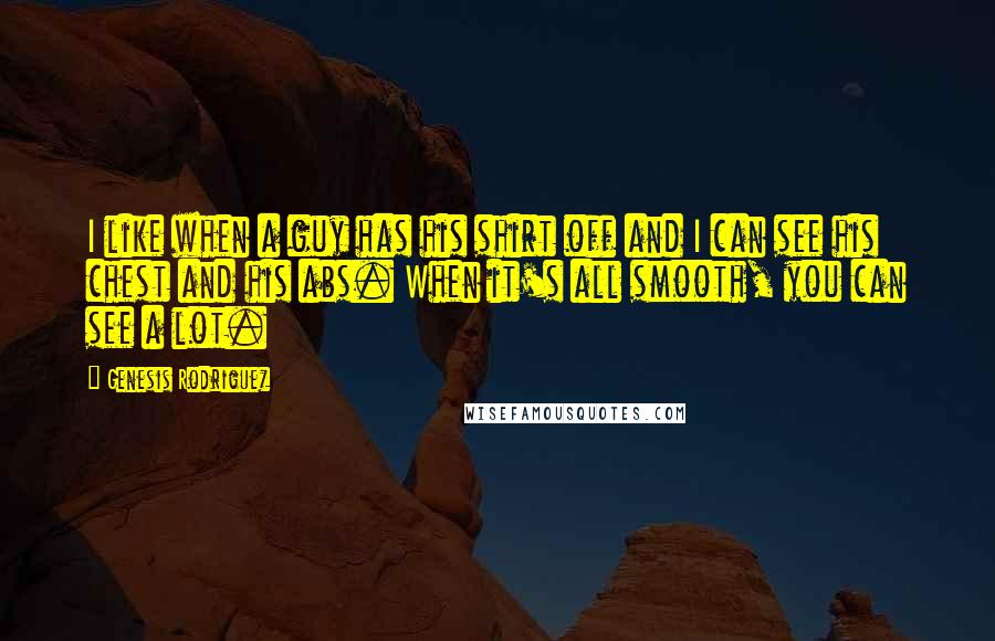 Genesis Rodriguez Quotes: I like when a guy has his shirt off and I can see his chest and his abs. When it's all smooth, you can see a lot.