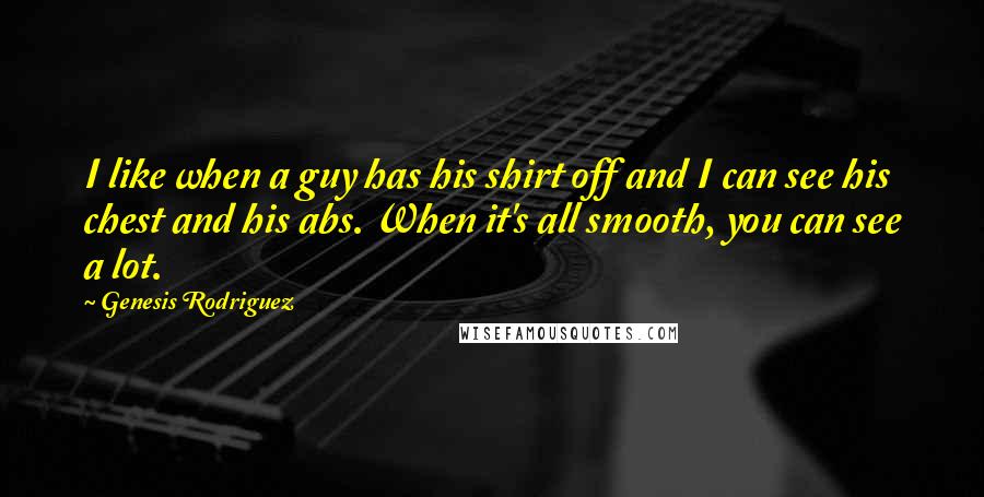 Genesis Rodriguez Quotes: I like when a guy has his shirt off and I can see his chest and his abs. When it's all smooth, you can see a lot.