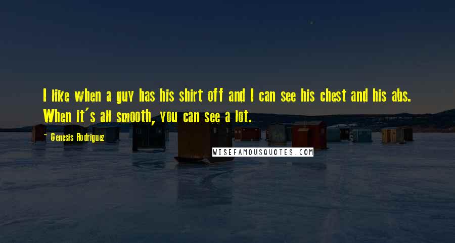 Genesis Rodriguez Quotes: I like when a guy has his shirt off and I can see his chest and his abs. When it's all smooth, you can see a lot.