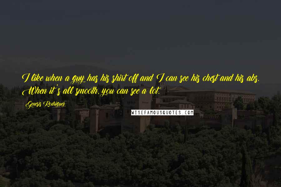 Genesis Rodriguez Quotes: I like when a guy has his shirt off and I can see his chest and his abs. When it's all smooth, you can see a lot.
