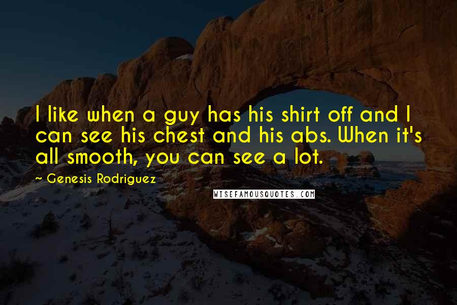 Genesis Rodriguez Quotes: I like when a guy has his shirt off and I can see his chest and his abs. When it's all smooth, you can see a lot.