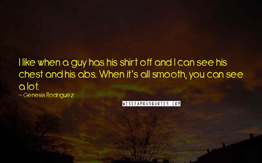 Genesis Rodriguez Quotes: I like when a guy has his shirt off and I can see his chest and his abs. When it's all smooth, you can see a lot.