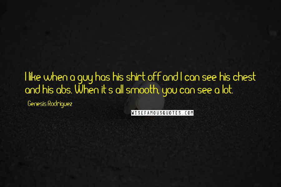 Genesis Rodriguez Quotes: I like when a guy has his shirt off and I can see his chest and his abs. When it's all smooth, you can see a lot.