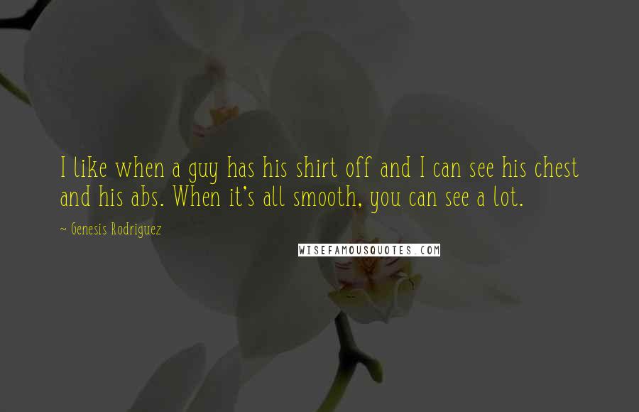 Genesis Rodriguez Quotes: I like when a guy has his shirt off and I can see his chest and his abs. When it's all smooth, you can see a lot.