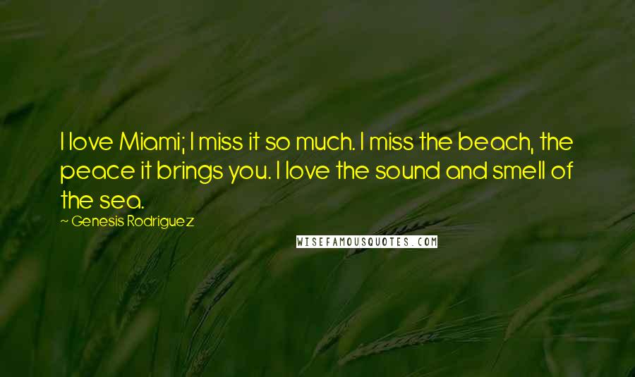 Genesis Rodriguez Quotes: I love Miami; I miss it so much. I miss the beach, the peace it brings you. I love the sound and smell of the sea.