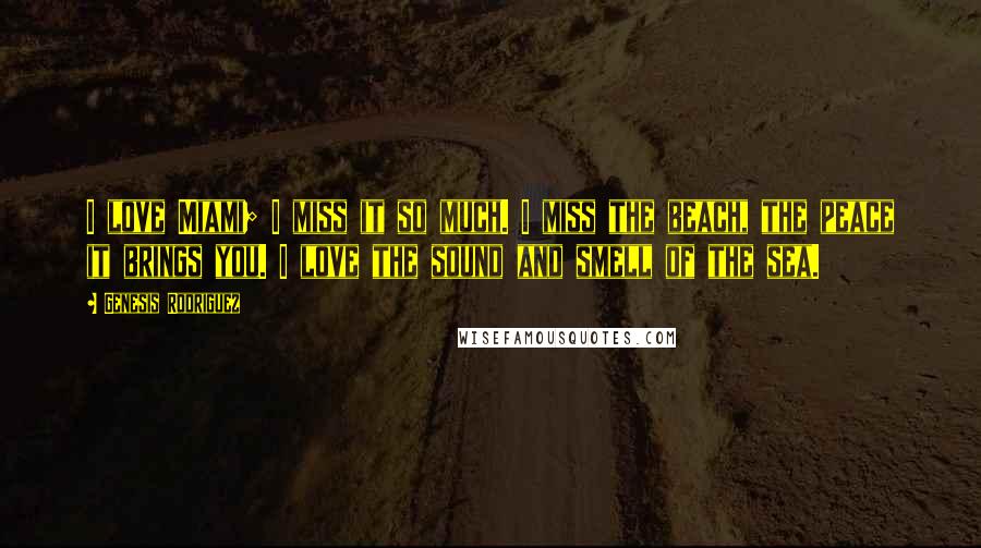 Genesis Rodriguez Quotes: I love Miami; I miss it so much. I miss the beach, the peace it brings you. I love the sound and smell of the sea.