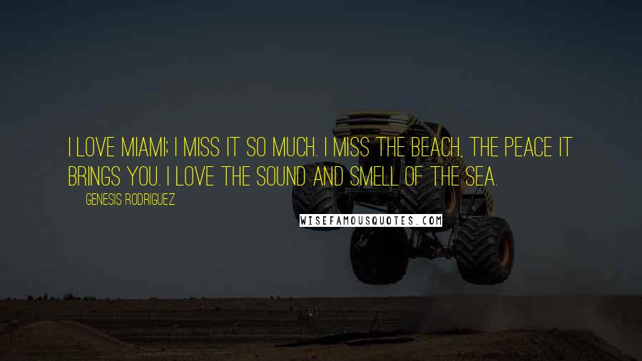 Genesis Rodriguez Quotes: I love Miami; I miss it so much. I miss the beach, the peace it brings you. I love the sound and smell of the sea.