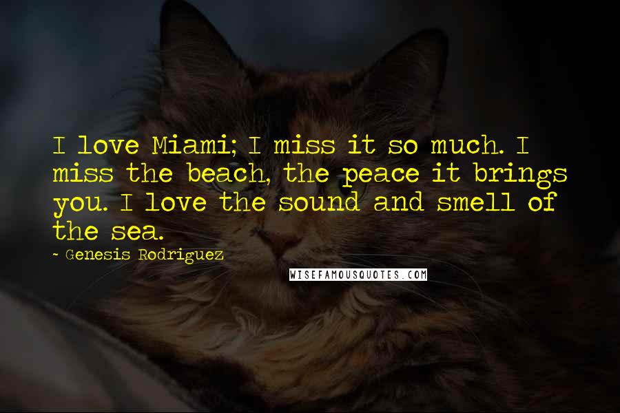 Genesis Rodriguez Quotes: I love Miami; I miss it so much. I miss the beach, the peace it brings you. I love the sound and smell of the sea.