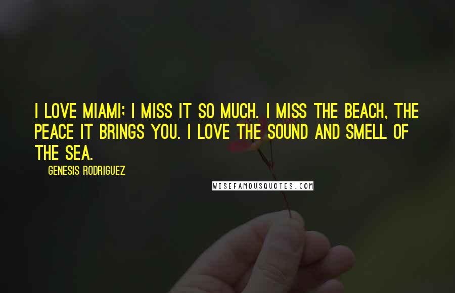 Genesis Rodriguez Quotes: I love Miami; I miss it so much. I miss the beach, the peace it brings you. I love the sound and smell of the sea.