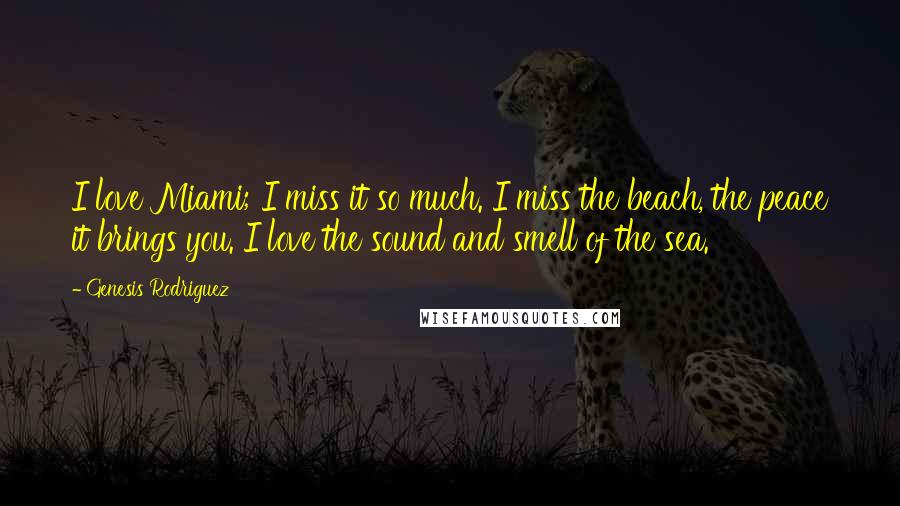 Genesis Rodriguez Quotes: I love Miami; I miss it so much. I miss the beach, the peace it brings you. I love the sound and smell of the sea.