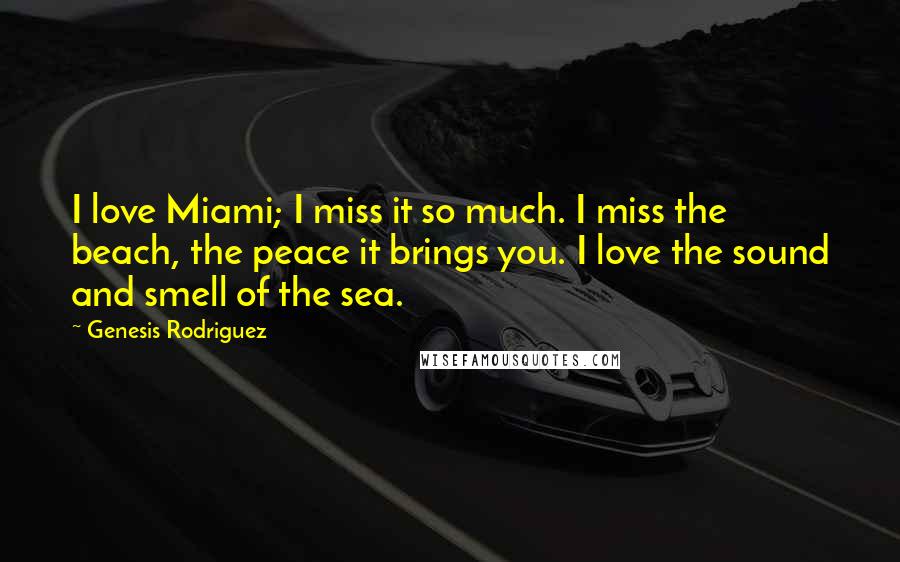 Genesis Rodriguez Quotes: I love Miami; I miss it so much. I miss the beach, the peace it brings you. I love the sound and smell of the sea.