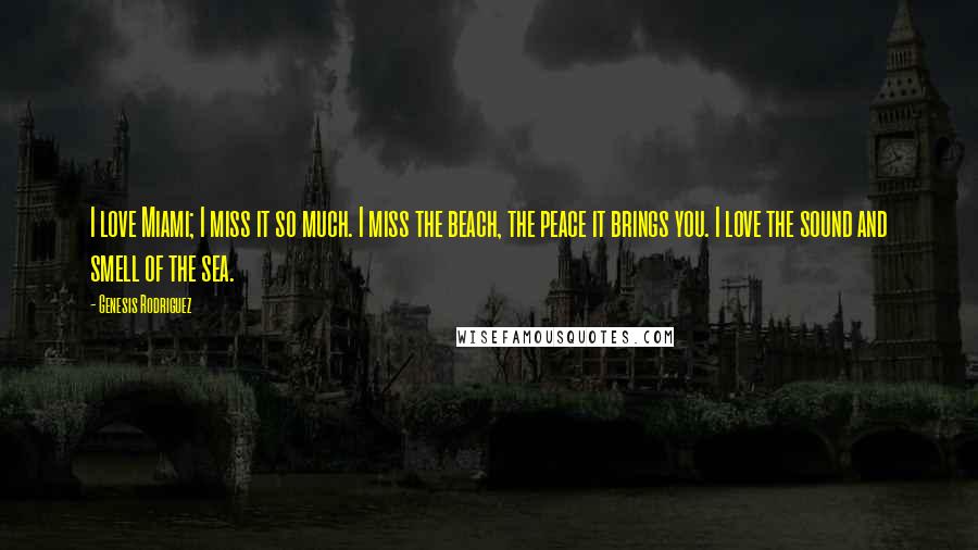 Genesis Rodriguez Quotes: I love Miami; I miss it so much. I miss the beach, the peace it brings you. I love the sound and smell of the sea.