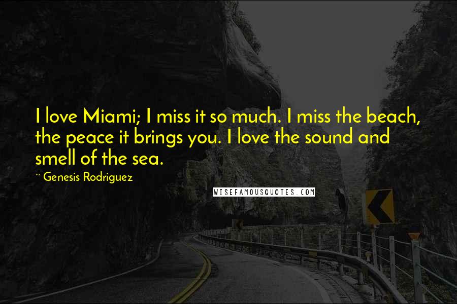 Genesis Rodriguez Quotes: I love Miami; I miss it so much. I miss the beach, the peace it brings you. I love the sound and smell of the sea.