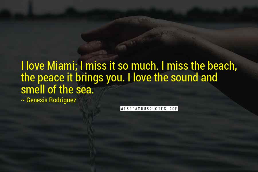 Genesis Rodriguez Quotes: I love Miami; I miss it so much. I miss the beach, the peace it brings you. I love the sound and smell of the sea.