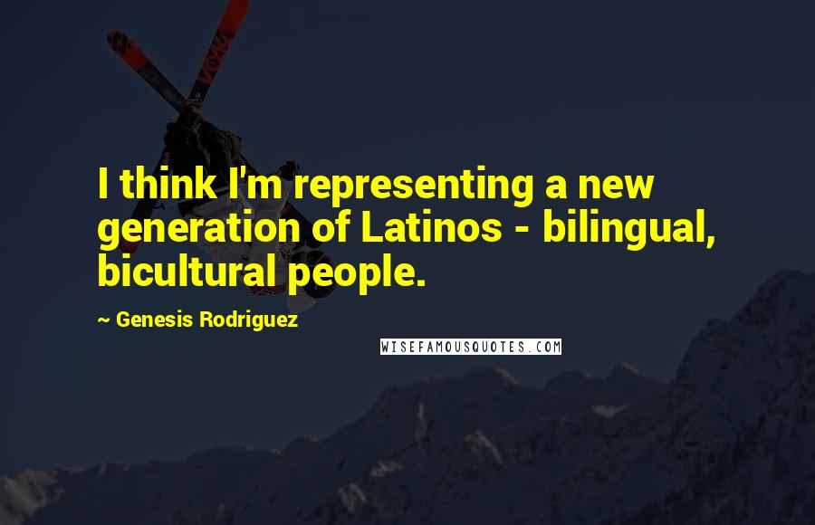 Genesis Rodriguez Quotes: I think I'm representing a new generation of Latinos - bilingual, bicultural people.