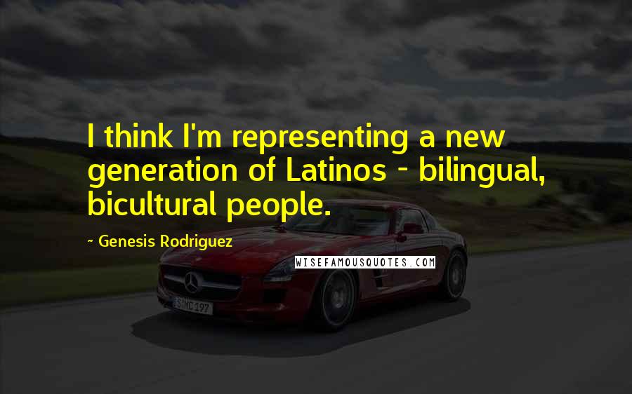 Genesis Rodriguez Quotes: I think I'm representing a new generation of Latinos - bilingual, bicultural people.