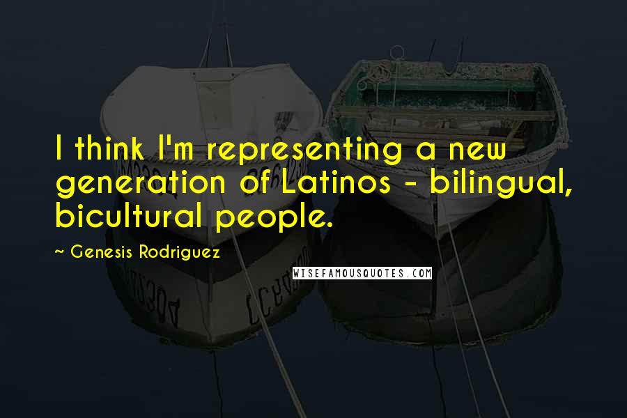 Genesis Rodriguez Quotes: I think I'm representing a new generation of Latinos - bilingual, bicultural people.