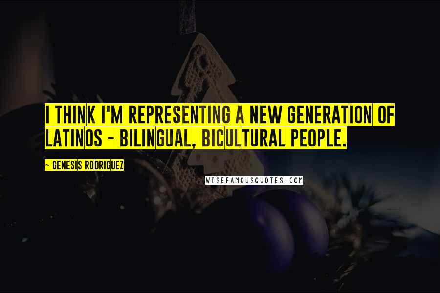 Genesis Rodriguez Quotes: I think I'm representing a new generation of Latinos - bilingual, bicultural people.