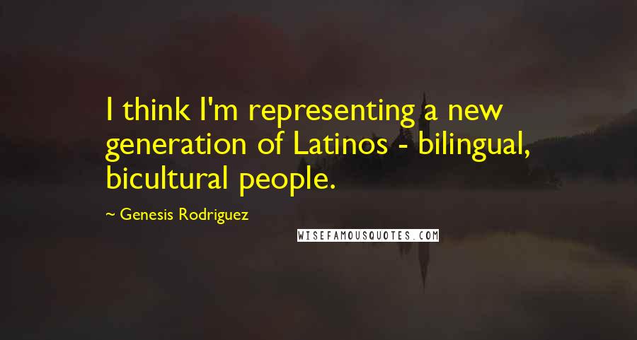 Genesis Rodriguez Quotes: I think I'm representing a new generation of Latinos - bilingual, bicultural people.