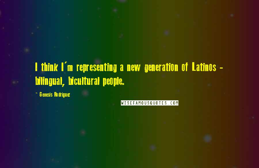 Genesis Rodriguez Quotes: I think I'm representing a new generation of Latinos - bilingual, bicultural people.
