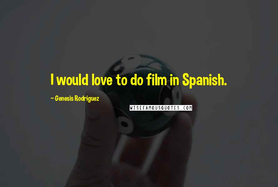 Genesis Rodriguez Quotes: I would love to do film in Spanish.