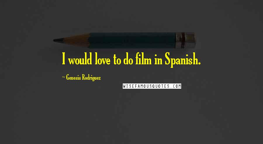 Genesis Rodriguez Quotes: I would love to do film in Spanish.