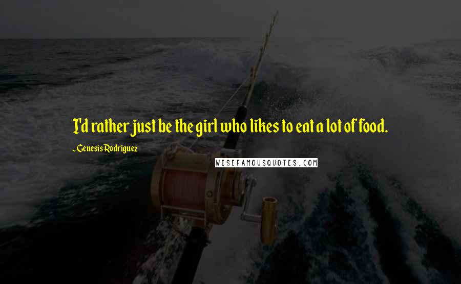 Genesis Rodriguez Quotes: I'd rather just be the girl who likes to eat a lot of food.