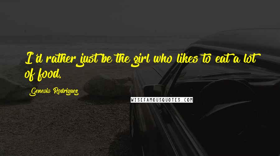Genesis Rodriguez Quotes: I'd rather just be the girl who likes to eat a lot of food.