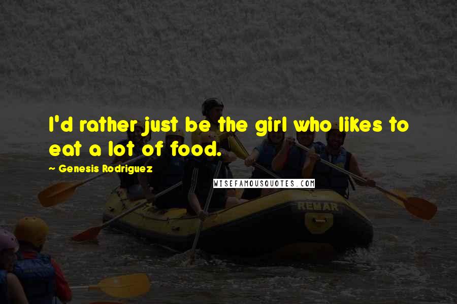 Genesis Rodriguez Quotes: I'd rather just be the girl who likes to eat a lot of food.