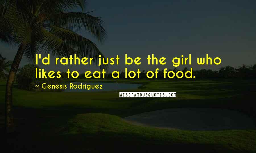 Genesis Rodriguez Quotes: I'd rather just be the girl who likes to eat a lot of food.