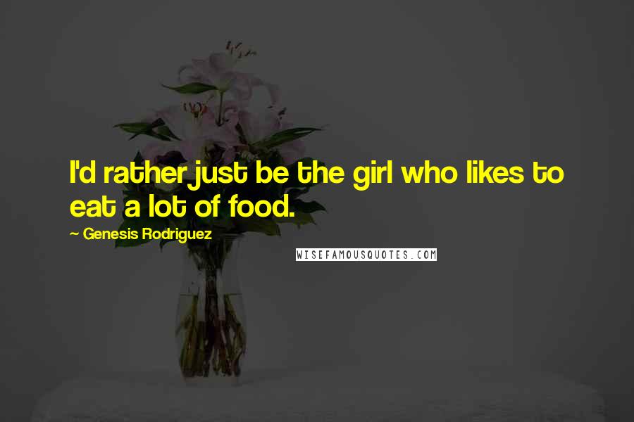 Genesis Rodriguez Quotes: I'd rather just be the girl who likes to eat a lot of food.