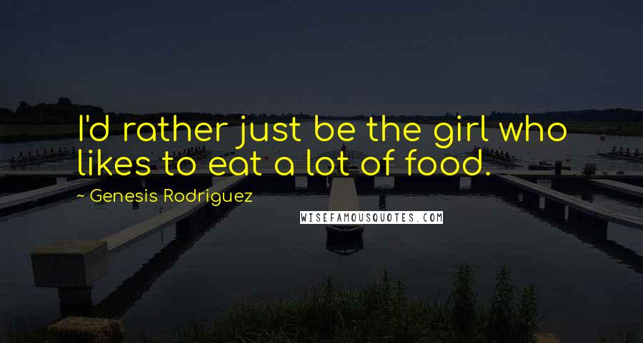 Genesis Rodriguez Quotes: I'd rather just be the girl who likes to eat a lot of food.
