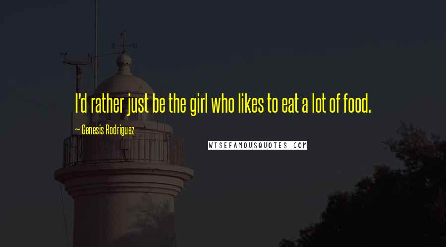 Genesis Rodriguez Quotes: I'd rather just be the girl who likes to eat a lot of food.