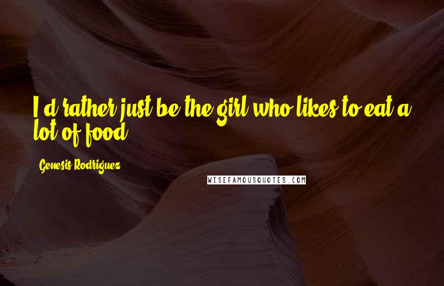 Genesis Rodriguez Quotes: I'd rather just be the girl who likes to eat a lot of food.