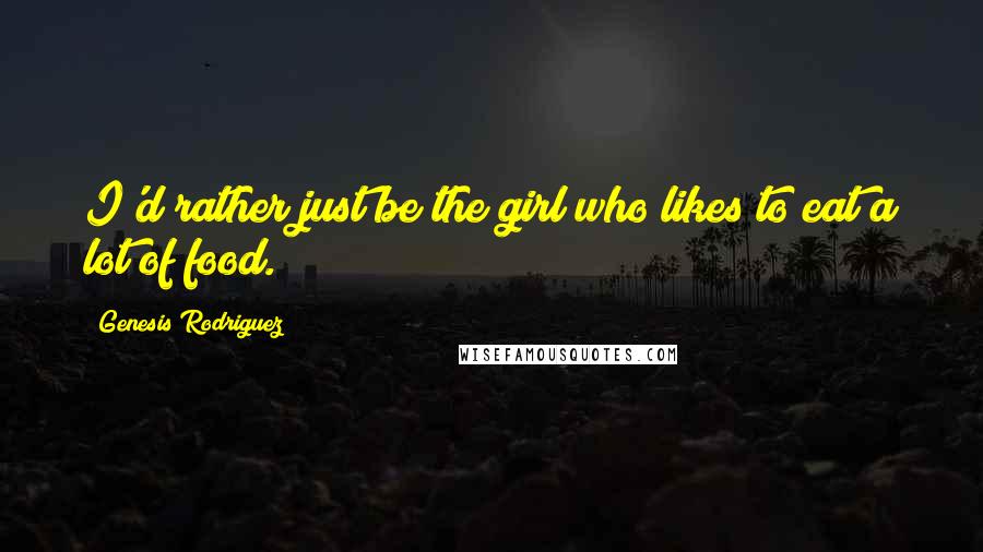 Genesis Rodriguez Quotes: I'd rather just be the girl who likes to eat a lot of food.