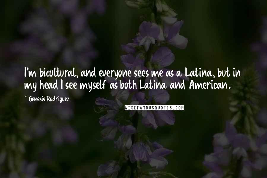 Genesis Rodriguez Quotes: I'm bicultural, and everyone sees me as a Latina, but in my head I see myself as both Latina and American.