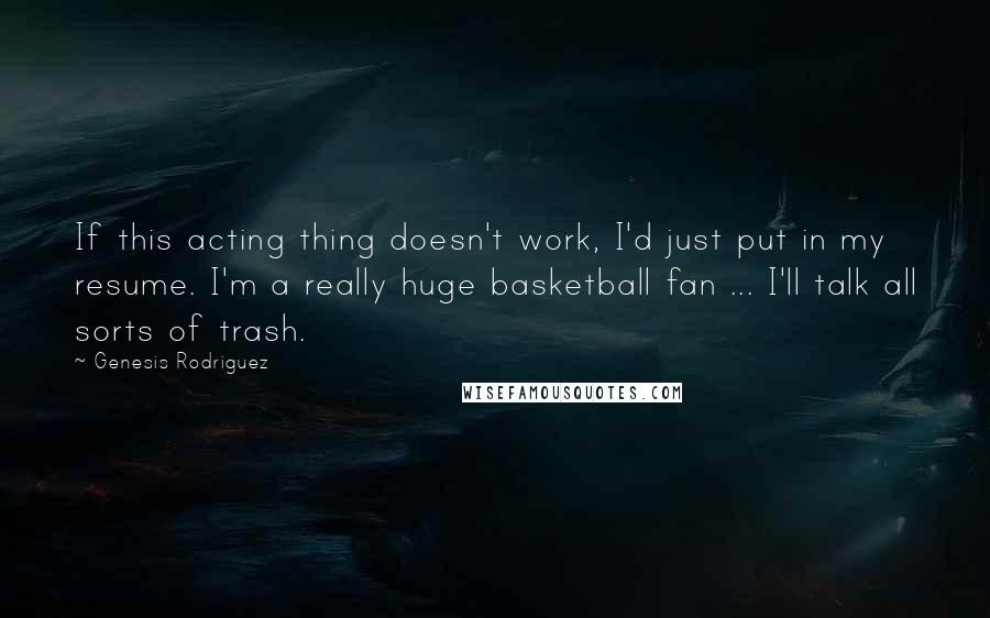 Genesis Rodriguez Quotes: If this acting thing doesn't work, I'd just put in my resume. I'm a really huge basketball fan ... I'll talk all sorts of trash.