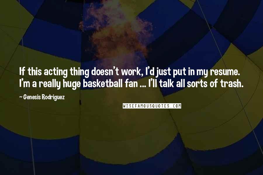 Genesis Rodriguez Quotes: If this acting thing doesn't work, I'd just put in my resume. I'm a really huge basketball fan ... I'll talk all sorts of trash.